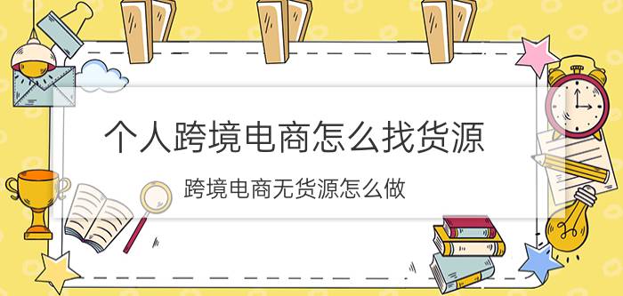 个人跨境电商怎么找货源 跨境电商无货源怎么做？